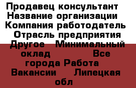 Продавец-консультант › Название организации ­ Компания-работодатель › Отрасль предприятия ­ Другое › Минимальный оклад ­ 12 000 - Все города Работа » Вакансии   . Липецкая обл.